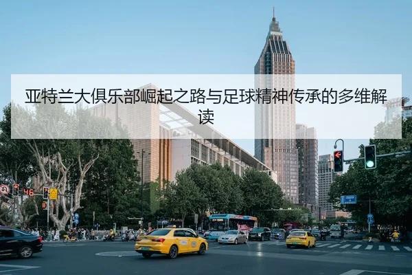 亚特兰大俱乐部崛起之路与足球精神传承的多维解读