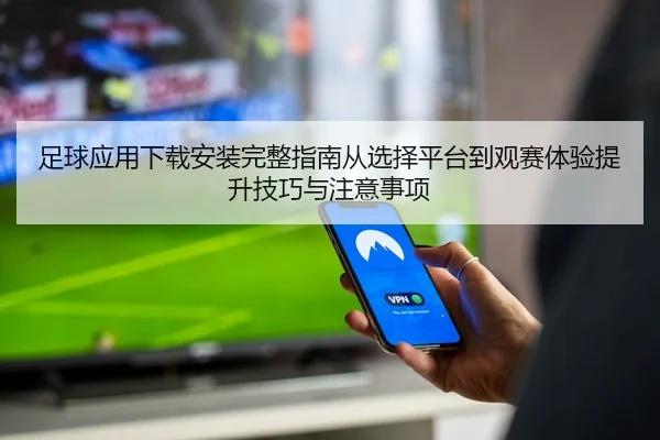 足球应用下载安装完整指南从选择平台到观赛体验提升技巧与注意事项