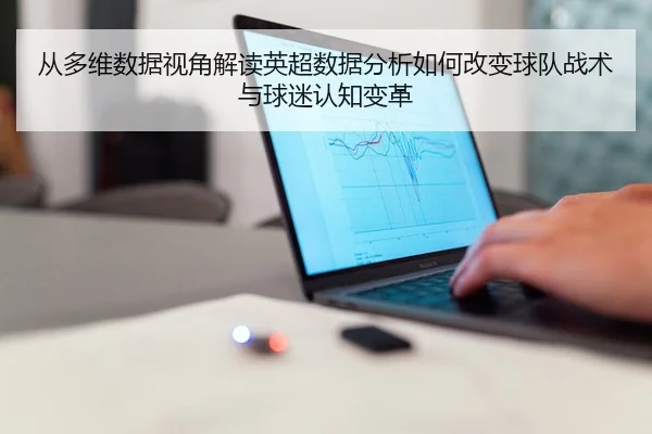 从多维数据视角解读英超数据分析如何改变球队战术与球迷认知变革