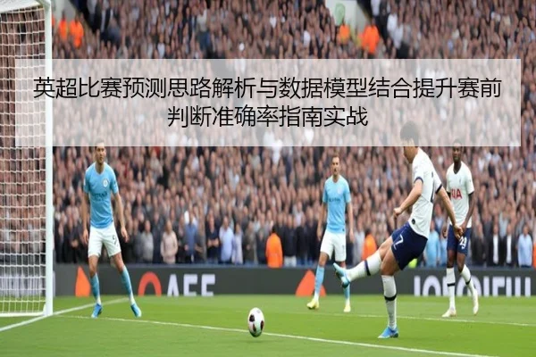 英超比赛预测思路解析与数据模型结合提升赛前判断准确率指南实战